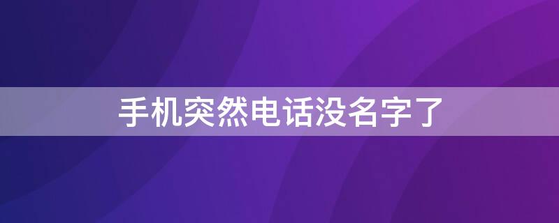 手机突然电话没名字了（手机上的电话号码突然没有了）