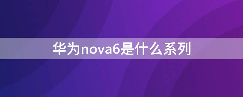 华为nova6是什么系列 华为nova6有几个系列