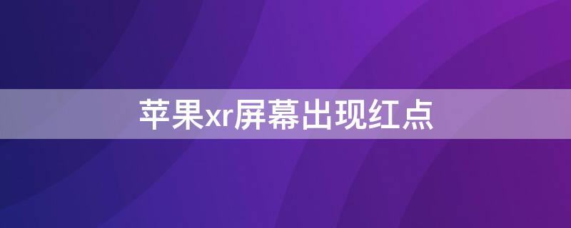 iPhonexr屏幕出现红点（苹果xr屏幕有红斑点）