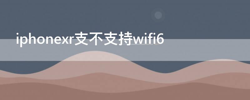 iPhonexr支不支持wifi6 iphonexr支不支持无线充电