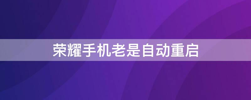 荣耀手机老是自动重启（荣耀手机老是自动重启关机）