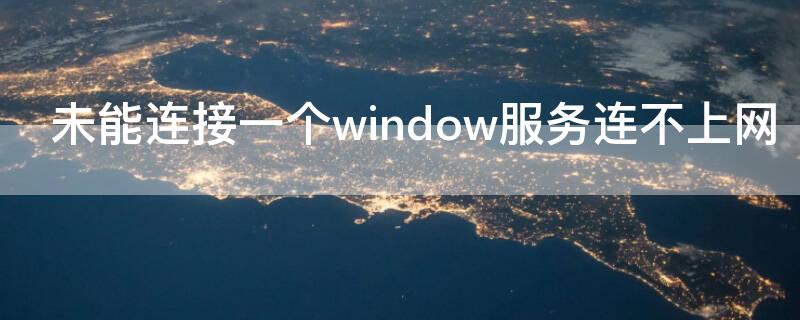 未能连接一个window服务连不上网（未能连接到一个windows 的服务无法上网）