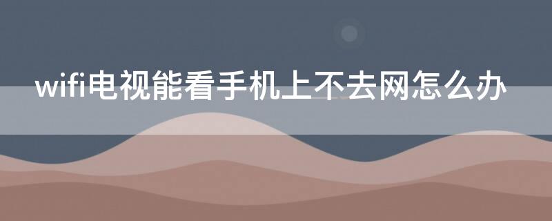 wifi电视能看手机上不去网怎么办 wifi电视可以看手机上不了网