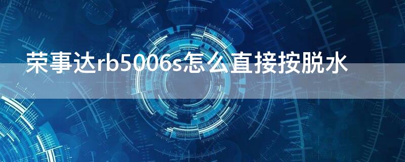 荣事达rb5006s怎么直接按脱水（荣事达rb5006s怎么直接按脱水视频）