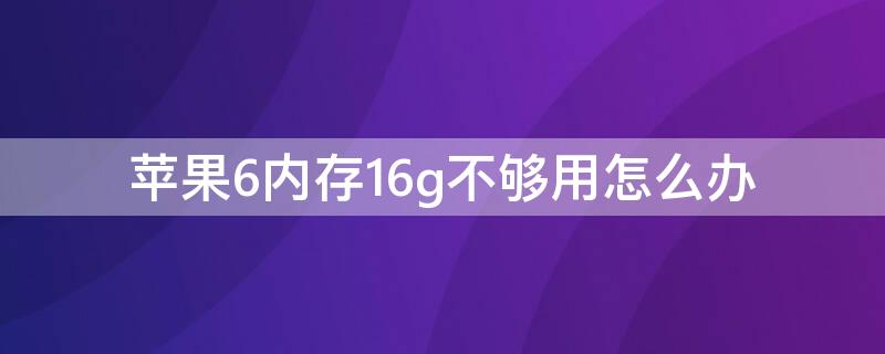 iPhone6内存16g不够用怎么办（苹果6的16g内存不够用）