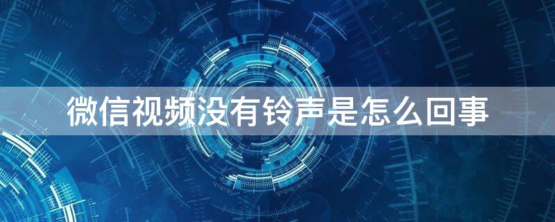 微信视频没有铃声是怎么回事（微信视频没有铃声是怎么回事儿）