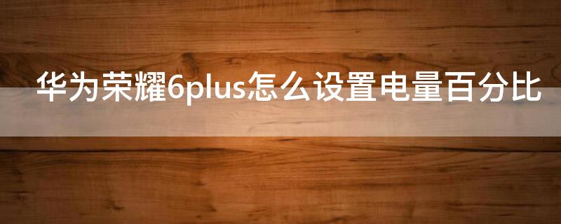 华为荣耀6plus怎么设置电量百分比（华为荣耀手机如何设置电量百分比）
