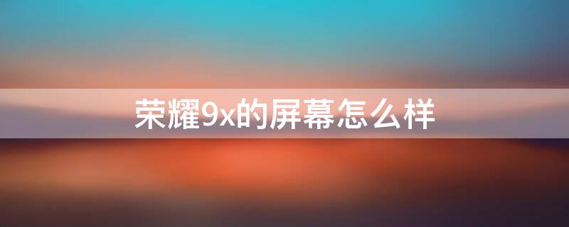 荣耀9x的屏幕怎么样（荣耀9X用的什么屏幕）