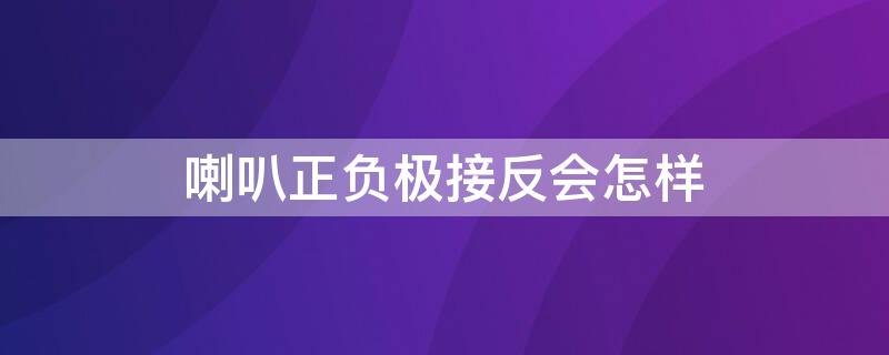 喇叭正负极接反会怎样 喇叭正负极接反会怎么样