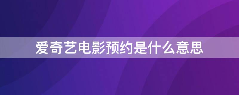 爱奇艺电影预约是什么意思（爱奇艺里的预约是什么情况）