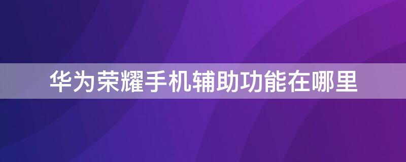 华为荣耀手机辅助功能在哪里（华为手机怎么找到辅助功能）
