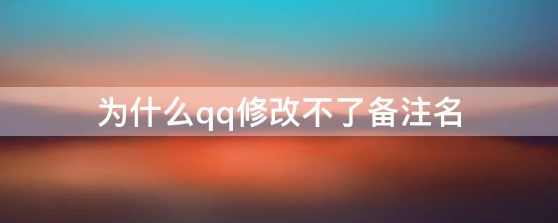 为什么qq修改不了备注名 QQ为什么不能改备注