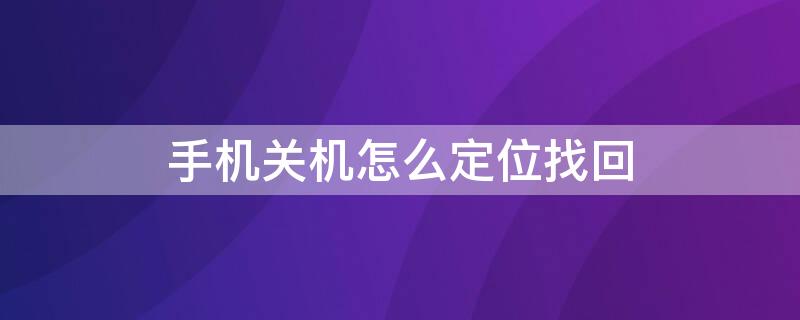 手机关机怎么定位找回（小米手机关机怎么定位找回）