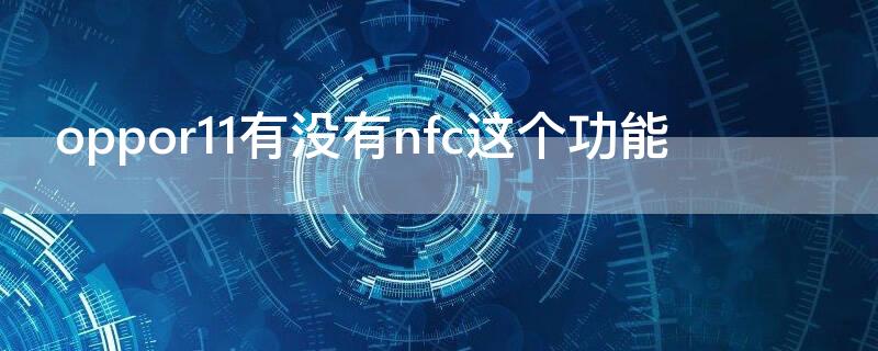 oppor11有没有nfc这个功能 oppoR11手机有nfc功能吗