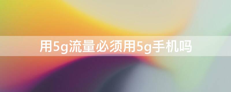 用5g流量必须用5g手机吗 是不是5g手机才可以使用5g流量