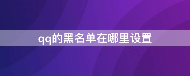 qq的黑名单在哪里设置（qq里怎么设置黑名单在哪里）