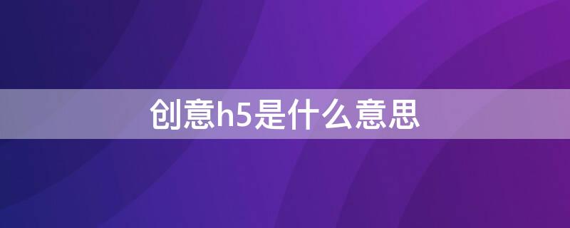 创意h5是什么意思 h5的意思