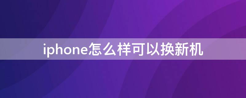 iPhone怎么样可以换新机 苹果怎么样能换新机