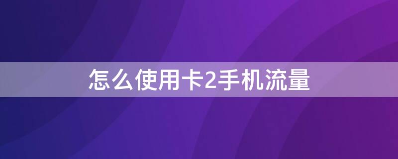 怎么使用卡2手机流量（手机卡怎么用卡2的流量）