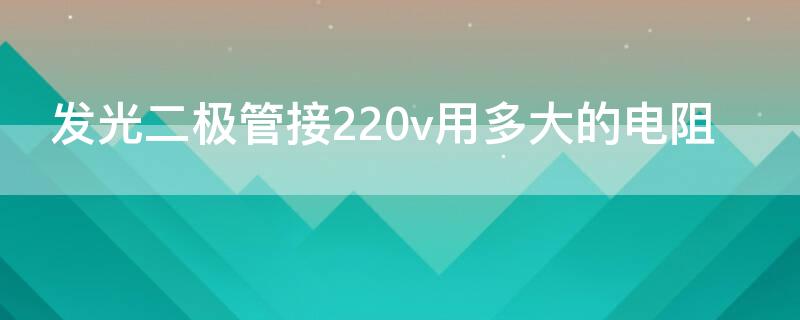 发光二极管接220v用多大的电阻（发光二极管做220v指示灯电阻多少）