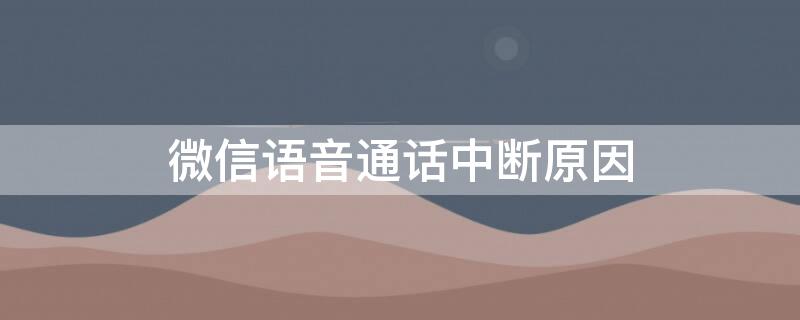 微信语音通话中断原因 微信语音通话中断,是因为什么会中断