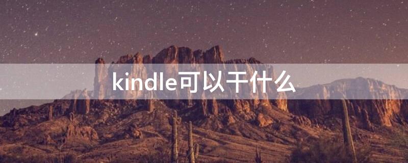 kindle可以干什么 kindle可以干什么用