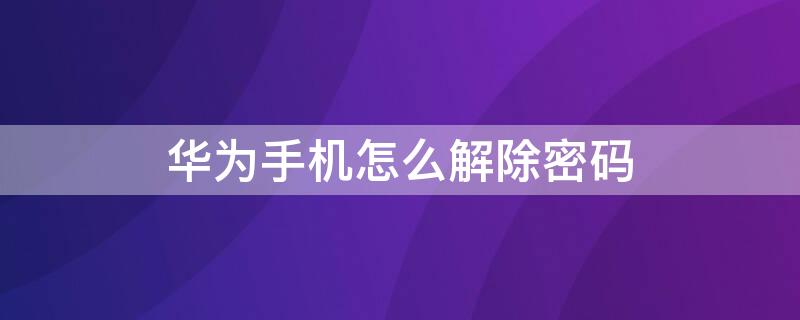 华为手机怎么解除密码 华为手机怎么解除密码锁屏