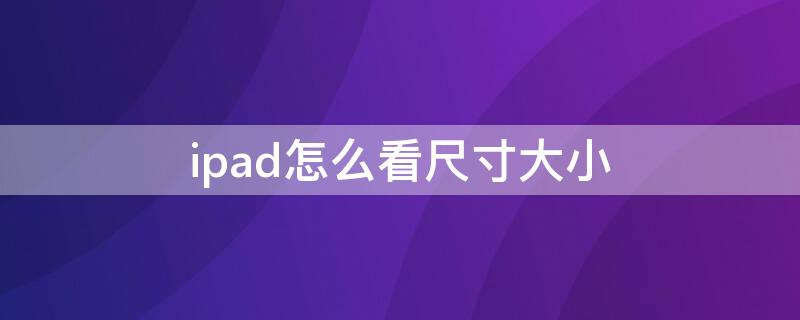 ipad怎么看尺寸大小 如何查看ipad的尺寸大小