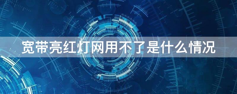 宽带亮红灯网用不了是什么情况 宽带网亮红灯怎么办