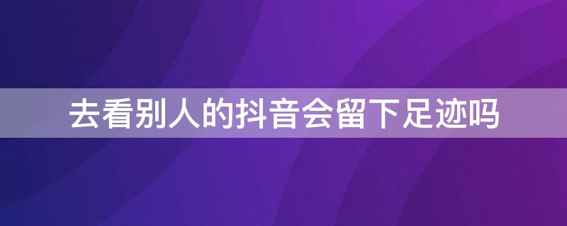 去看别人的抖音会留下足迹吗 抖音可以看见自己看过的足迹吗