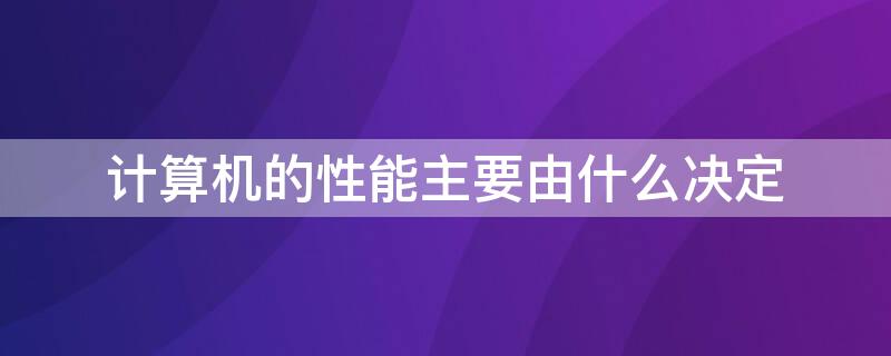 计算机的性能主要由什么决定 微型计算机的性能主要由什么决定