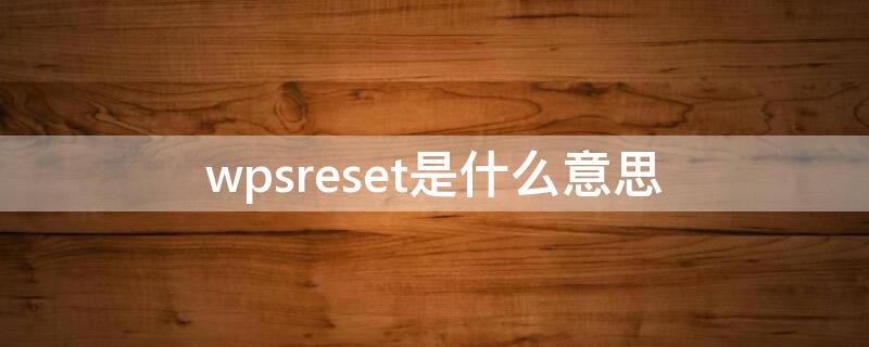 wpsreset是什么意思 wps reset什么意思中文