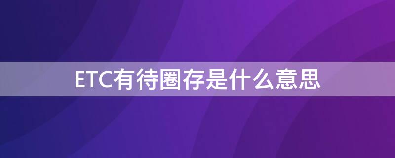 ETC有待圈存是什么意思 高速etc圈存是什么意思