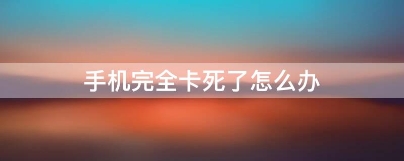 手机完全卡死了怎么办 手机卡死了咋弄