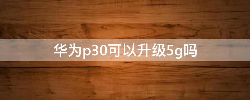 华为p30可以升级5g吗（华为P30可以升级5G吗）