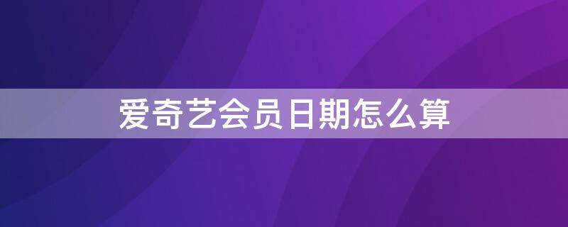 爱奇艺会员日期怎么算 爱奇艺会员到期日期怎么算