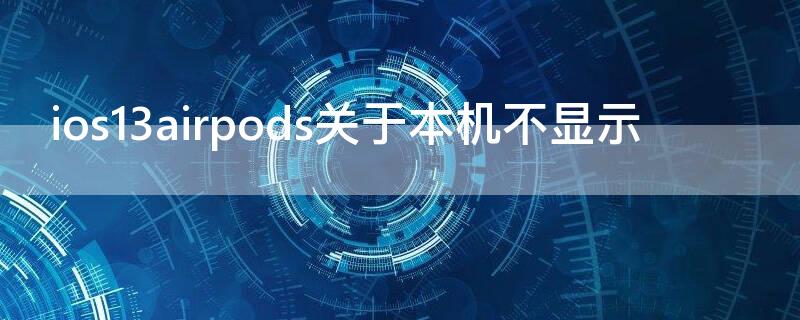 ios13airpods关于本机不显示（ios14airpods关于本机不显示）