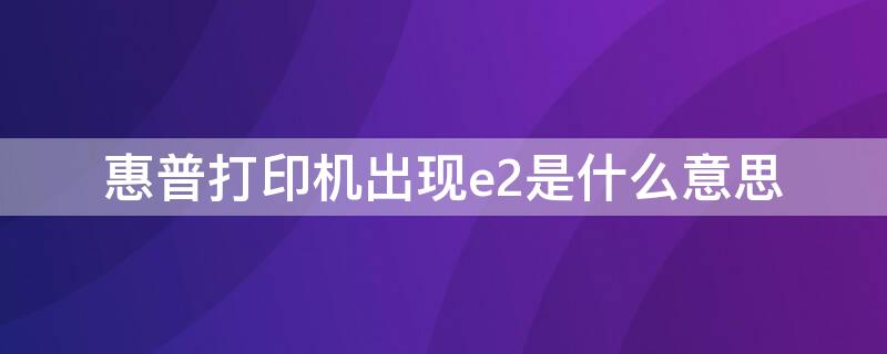 惠普打印机出现e2是什么意思 惠普打印机e2什么原因