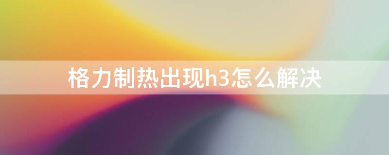 格力制热出现h3怎么解决（格力制热H3）