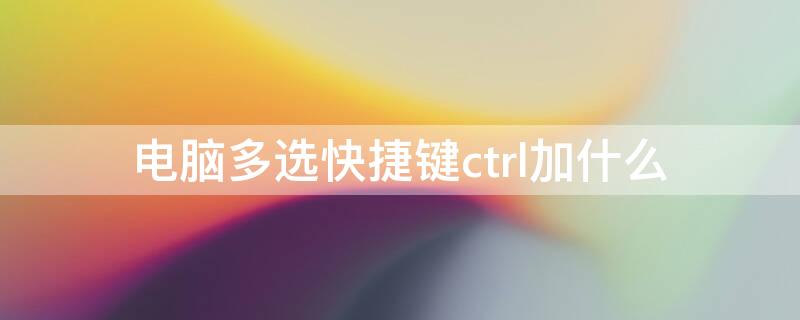 电脑多选快捷键ctrl加什么（电脑多选快捷键ctrl加什么没有鼠标）