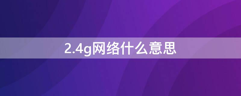 2.4g网络什么意思 2.4G网络啥意思