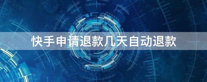 快手申请退款几天自动退款（快手申请退款几天自动退款上面显示两天时间）