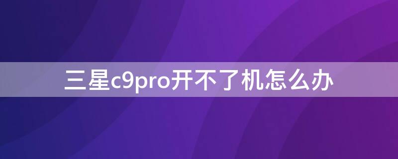 三星c9pro开不了机怎么办 三星c9pro开机没反应