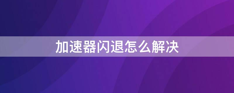 加速器闪退怎么解决 加速器闪退怎么办