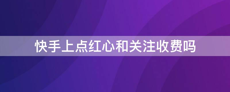 快手上点红心和关注收费吗 快手点关注会收费吗