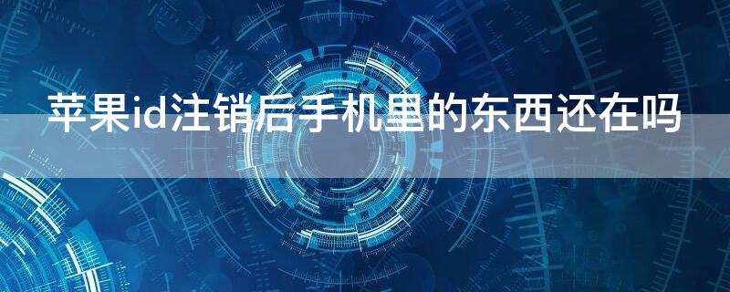 iPhoneid注销后手机里的东西还在吗（iphoneid被注销了,还能找回来吗）