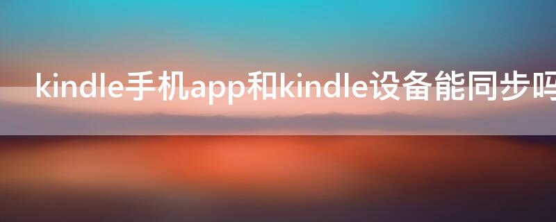 kindle手机app和kindle设备能同步吗（kindle可以同步手机吗）