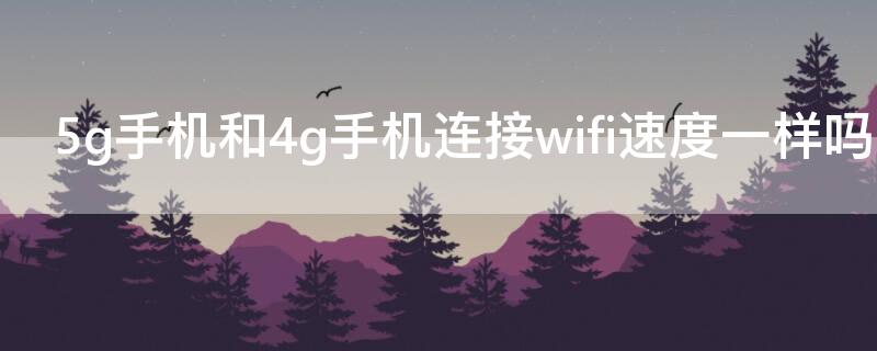 5g手机和4g手机连接wifi速度一样吗 4g手机和5g手机在wifi下哪个速度快