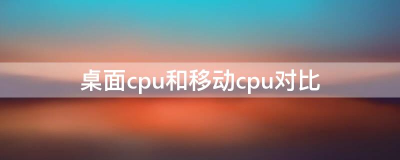 桌面cpu和移动cpu对比 桌面cpu和移动cpu对比天梯图2021