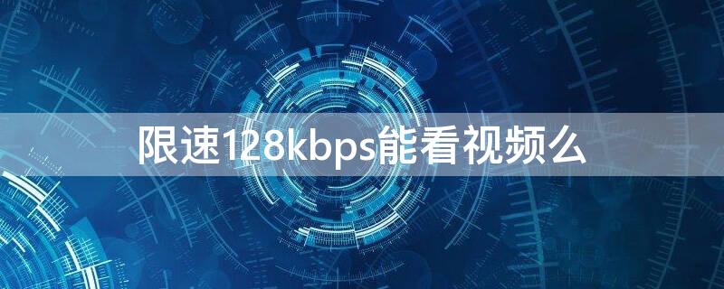 限速128kbps能看视频么（限速256kbps能看视频嘛）